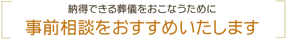 納得できる葬儀をおこなうために事前相談をおすすめいたします